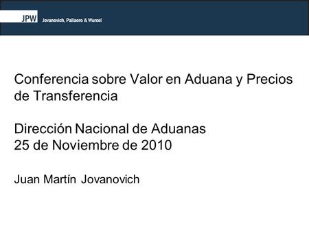 Conferencia sobre Valor en Aduana y Precios de Transferencia Dirección Nacional de Aduanas 25 de Noviembre de 2010 Juan Martín Jovanovich.