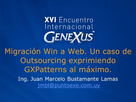 Migración Win a Web. Un caso de Outsourcing exprimiendo GXPatterns al máximo. Ing. Juan Marcelo Bustamante Lamas
