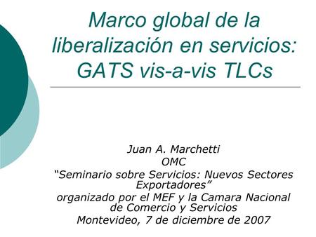 Marco global de la liberalización en servicios: GATS vis-a-vis TLCs Juan A. Marchetti OMC Seminario sobre Servicios: Nuevos Sectores Exportadores organizado.