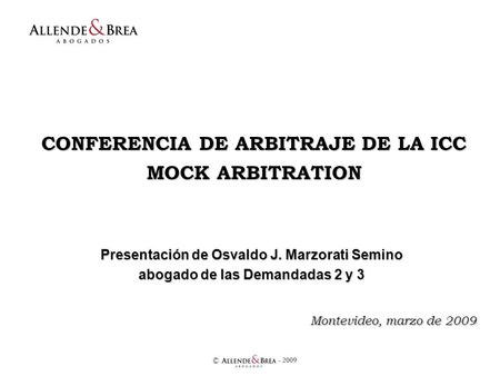 - 2009 © CONFERENCIA DE ARBITRAJE DE LA ICC MOCK ARBITRATION Presentación de Osvaldo J. Marzorati Semino abogado de las Demandadas 2 y 3 Montevideo, marzo.