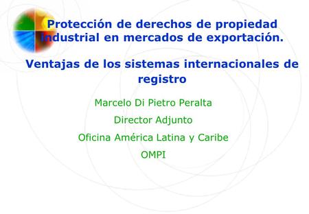 Protección de derechos de propiedad industrial en mercados de exportación. Ventajas de los sistemas internacionales de registro Marcelo Di Pietro Peralta.