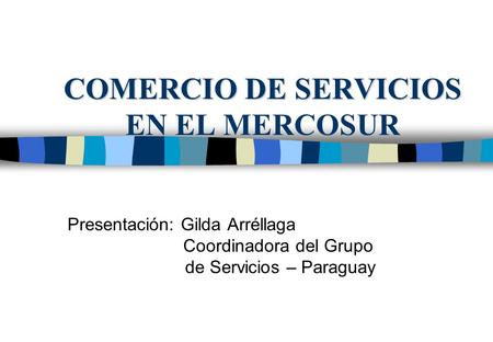 COMERCIO DE SERVICIOS COMERCIO DE SERVICIOS EN EL MERCOSUR Presentación: Gilda Arréllaga Coordinadora del Grupo de Servicios – Paraguay.