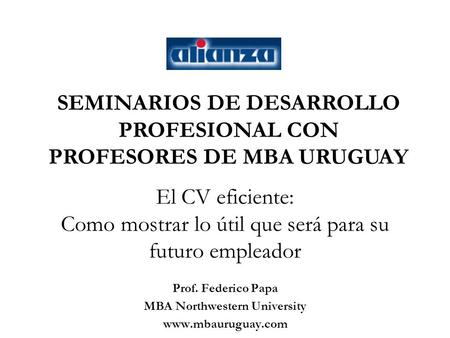 El CV eficiente: Como mostrar lo útil que será para su futuro empleador Prof. Federico Papa MBA Northwestern University www.mbauruguay.com SEMINARIOS DE.