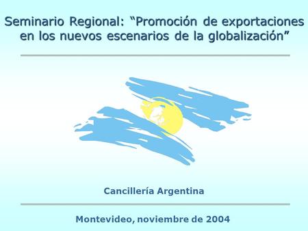 Seminario Regional: Promoción de exportaciones en los nuevos escenarios de la globalización Cancillería Argentina Montevideo, noviembre de 2004.