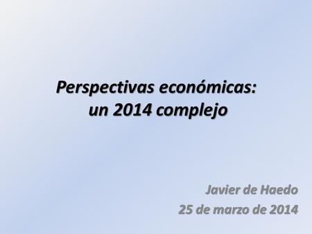 Perspectivas económicas: un 2014 complejo Javier de Haedo 25 de marzo de 2014.