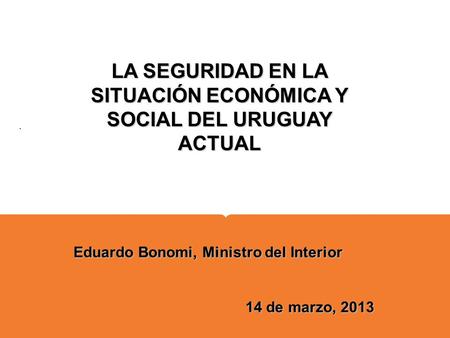 Company Name Here. LA SEGURIDAD EN LA SITUACIÓN ECONÓMICA Y SOCIAL DEL URUGUAY ACTUAL Eduardo Bonomi, Ministro del Interior 14 de marzo, 2013.