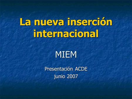 La nueva inserción internacional MIEM Presentación ACDE junio 2007.