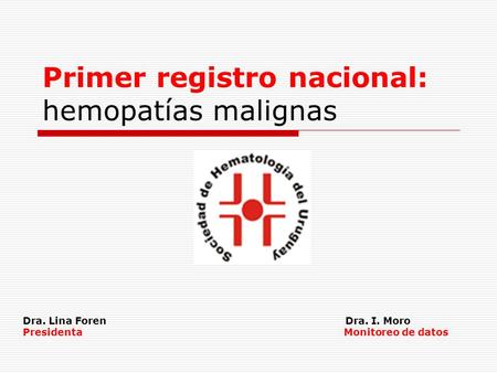 Primer registro nacional: hemopatías malignas Dra. Lina Foren Dra. I. Moro Presidenta Monitoreo de datos.