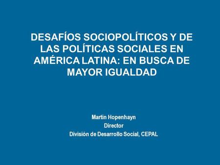 DESAFÍOS SOCIOPOLÍTICOS Y DE LAS POLÍTICAS SOCIALES EN AMÉRICA LATINA: EN BUSCA DE MAYOR IGUALDAD Martín Hopenhayn Director División de Desarrollo Social,