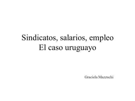 Sindicatos, salarios, empleo El caso uruguayo Graciela Mazzuchi.