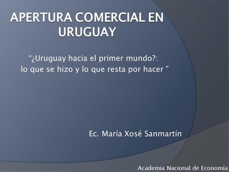 ¿Uruguay hacia el primer mundo?: lo que se hizo y lo que resta por hacer Ec. María Xosé Sanmartín Academia Nacional de Economía.