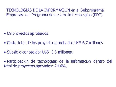 TECNOLOGIAS DE LA INFORMACI Ó N en el Subprograma Empresas del Programa de desarrollo tecnol ó gico (PDT). 69 proyectos aprobados Costo total de los proyectos.