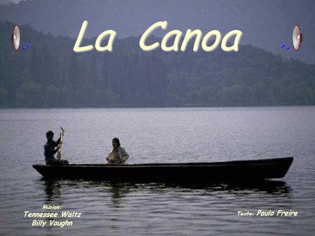 La Canoa Música: Tennessee Waltz Billy Vaughn Texto: Paulo Freire.