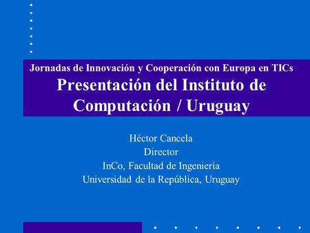 Jornadas de Innovación y Cooperación con Europa en TICs Presentación del Instituto de Computación / Uruguay Héctor Cancela Director InCo, Facultad de Ingeniería.