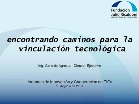 Encontrando caminos para la vinculación tecnológica Ing. Gerardo Agresta - Director Ejecutivo Jornadas de Innovación y Cooperación en TICs 10 de junio.