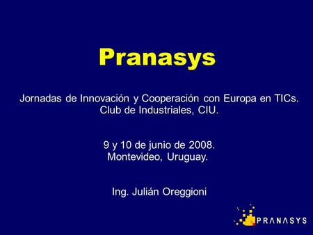 Pranasys Jornadas de Innovación y Cooperación con Europa en TICs. Club de Industriales, CIU. 9 y 10 de junio de 2008. Montevideo, Uruguay. Ing. Julián.