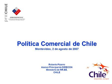Política Comercial de Chile Montevideo, 2 de agosto de 2007 Roberto Pizarro Asesor Principal de DIRECON Ministerio de RR.EE. CHILE.