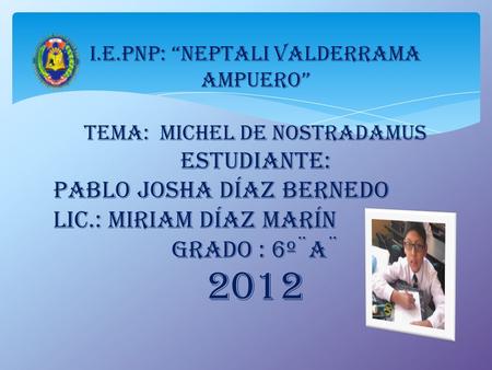 I.E.PNP: Neptali Valderrama Ampuero TEMA: MICHEL de NOSTRADAMUS ESTUDIANTE: Pablo Josha Díaz Bernedo Lic.: MIRIAm DíAZ MARíN Grado : 6º¨A¨ 2012.