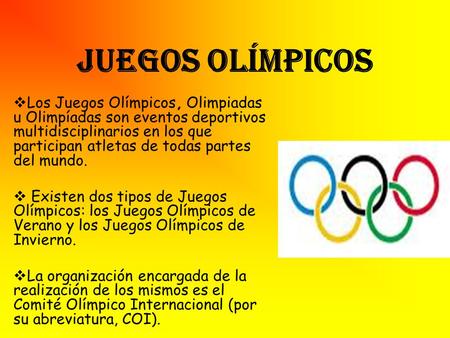 JUEGOS OLÍMPICOS Los Juegos Olímpicos, Olimpiadas u Olimpíadas son eventos deportivos multidisciplinarios en los que participan atletas de todas partes.