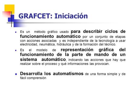 GRAFCET: Iniciación Es un método gráfico usado para describir ciclos de funcionamiento automático por un conjunto de etapas con acciones asociadas y.