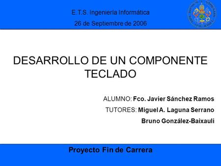 Proyecto Fin de Carrera E.T.S. Ingeniería Informática 26 de Septiembre de 2006 DESARROLLO DE UN COMPONENTE TECLADO ALUMNO: Fco. Javier Sánchez Ramos TUTORES: