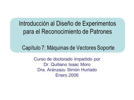 Introducción al Diseño de Experimentos para el Reconocimiento de Patrones Capítulo 7: Máquinas de Vectores Soporte Curso de doctorado impartido por Dr.