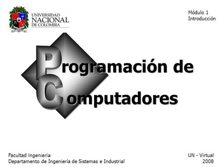 Rogramación de omputadores Facultad Ingeniería Departamento de Ingeniería de Sistemas e Industrial UN - Virtual 2008 Módulo 1 Introducción.