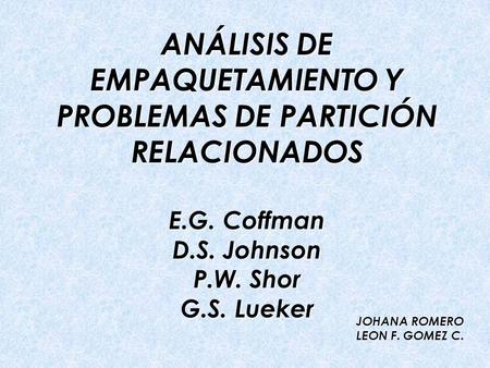 ANÁLISIS DE EMPAQUETAMIENTO Y PROBLEMAS DE PARTICIÓN RELACIONADOS E.G. Coffman D.S. Johnson P.W. Shor G.S. Lueker JOHANA ROMERO LEON F. GOMEZ C.