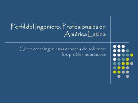 Perfil del Ingeniero: Profesionales en América Latina Cómo crear ingenieros capaces de solventar los problemas actuales.