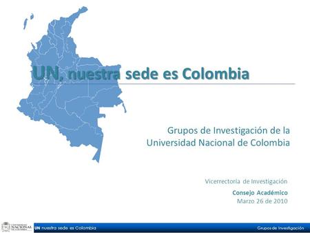 UN nuestra sede es Colombia Grupos de Investigación Consejo Académico Marzo 26 de 2010 Grupos de Investigación de la Universidad Nacional de Colombia Vicerrectoría.