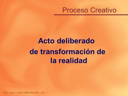 Acto deliberado de transformación de la realidad UNC. UAUX. CIENCIOMETRIA 2005 - JCC Proceso Creativo.