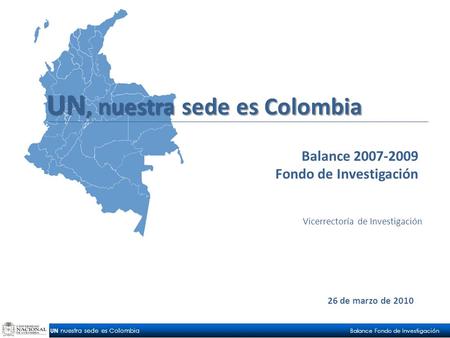 UN nuestra sede es Colombia Balance Fondo de Investigación 26 de marzo de 2010 Balance 2007-2009 Fondo de Investigación Vicerrectoría de Investigación.