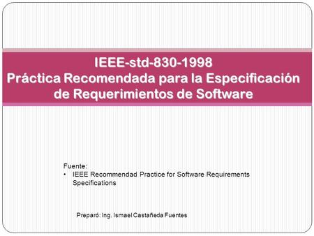 IEEE-std-830-1998 Práctica Recomendada para la Especificación de Requerimientos de Software Fuente: IEEE Recommendad Practice for Software Requirements.