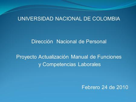UNIVERSIDAD NACIONAL DE COLOMBIA Dirección Nacional de Personal Proyecto Actualización Manual de Funciones y Competencias Laborales Febrero 24 de 2010.