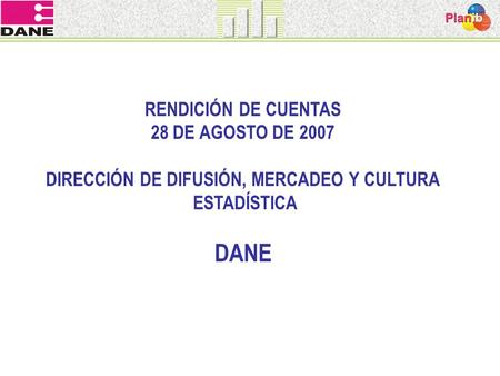 RENDICIÓN DE CUENTAS 28 DE AGOSTO DE 2007 DIRECCIÓN DE DIFUSIÓN, MERCADEO Y CULTURA ESTADÍSTICA DANE.