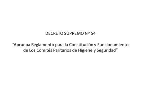 DECRETO SUPREMO Nº 54 “Aprueba Reglamento para la Constitución y Funcionamiento de Los Comités Paritarios de Higiene y Seguridad” TALCA, NOVIEMBRE 2006.