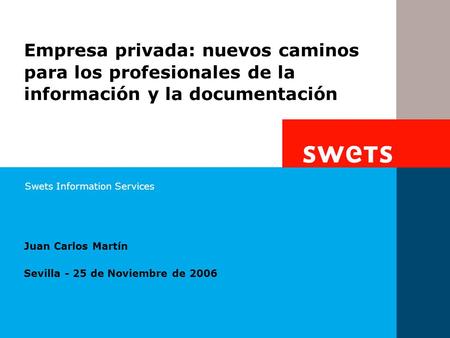 Swets Information Services Juan Carlos Martín Sevilla - 25 de Noviembre de 2006 Empresa privada: nuevos caminos para los profesionales de la información.