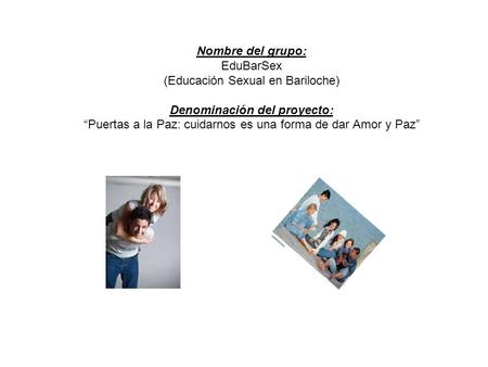 Nombre del grupo: EduBarSex (Educación Sexual en Bariloche) Denominación del proyecto: Puertas a la Paz: cuidarnos es una forma de dar Amor y Paz.