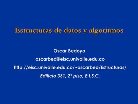 Oscar Bedoya.  Edificio 331, 2º piso, E.I.S.C. Estructuras de datos y algoritmos.