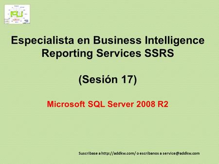 Especialista en Business Intelligence Reporting Services SSRS (Sesión 17) Microsoft SQL Server 2008 R2 Suscribase a http://addkw.com/ o escríbanos a.