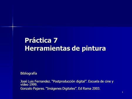 1 Práctica 7 Herramientas de pintura Bibliografía José Luis Fernandez. Postproducción digital. Escuela de cine y vídeo 1999. Gonzalo Pajares. Imágenes.