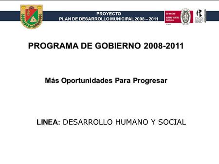 PROYECTO PLAN DE DESARROLLO MUNICIPAL 2008 – 2011 PROGRAMA DE GOBIERNO 2008-2011 LINEA: DESARROLLO HUMANO Y SOCIAL Más Oportunidades Para Progresar.