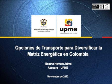 Opciones de Transporte para Diversificar la Matriz Energética en Colombia Beatriz Herrera Jaime Asesora – UPME Noviembre de 2012.
