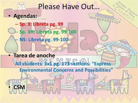 Please Have Out… Agendas: Tarea de anoche CSM Sp. 3: Libreta pg. 99