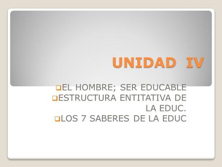 UNIDAD IV EL HOMBRE; SER EDUCABLE ESTRUCTURA ENTITATIVA DE LA EDUC.