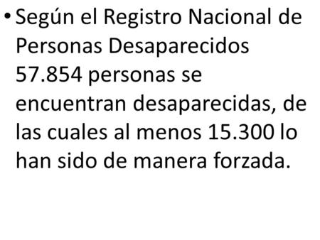 Según el Registro Nacional de Personas Desaparecidos 57.854 personas se encuentran desaparecidas, de las cuales al menos 15.300 lo han sido de manera forzada.