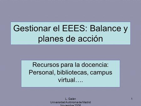 L. Galán Universidad Autónoma de Madrid Noviembre 2006 1 Gestionar el EEES: Balance y planes de acción Recursos para la docencia: Personal, bibliotecas,
