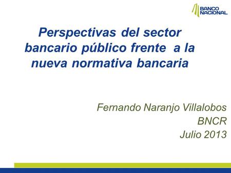 Perspectivas del sector bancario público frente  a la nueva normativa bancaria Fernando Naranjo Villalobos BNCR Julio 2013.