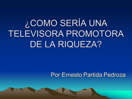 ¿COMO SERÍA UNA TELEVISORA PROMOTORA DE LA RIQUEZA? Por Ernesto Partida Pedroza Por Ernesto Partida Pedroza.