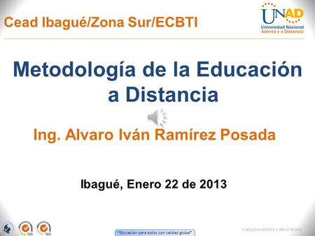 Educación para todos con calidad global Cead Ibagué/Zona Sur/ECBTI Metodología de la Educación a Distancia Ibagué, Enero 22 de 2013 Ing. Alvaro Iván Ramírez.
